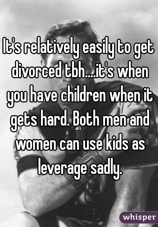 It's relatively easily to get divorced tbh....it's when you have children when it gets hard. Both men and women can use kids as leverage sadly.