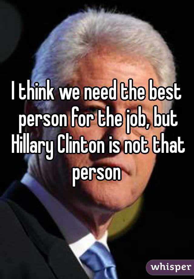 I think we need the best person for the job, but Hillary Clinton is not that person 