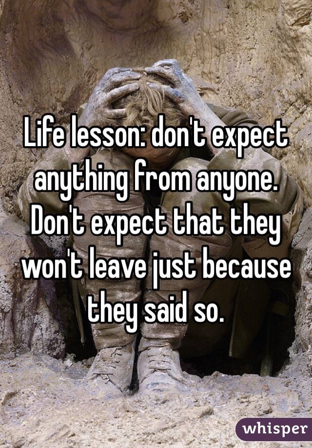 Life lesson: don't expect anything from anyone. Don't expect that they won't leave just because they said so. 