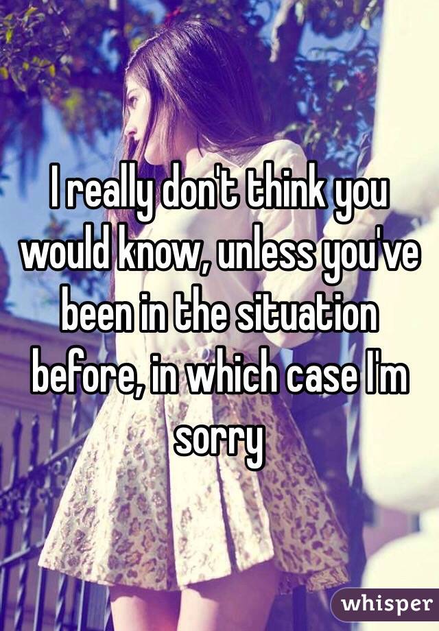 I really don't think you would know, unless you've been in the situation before, in which case I'm sorry 