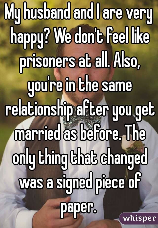 My husband and I are very happy? We don't feel like prisoners at all. Also, you're in the same relationship after you get married as before. The only thing that changed was a signed piece of paper. 