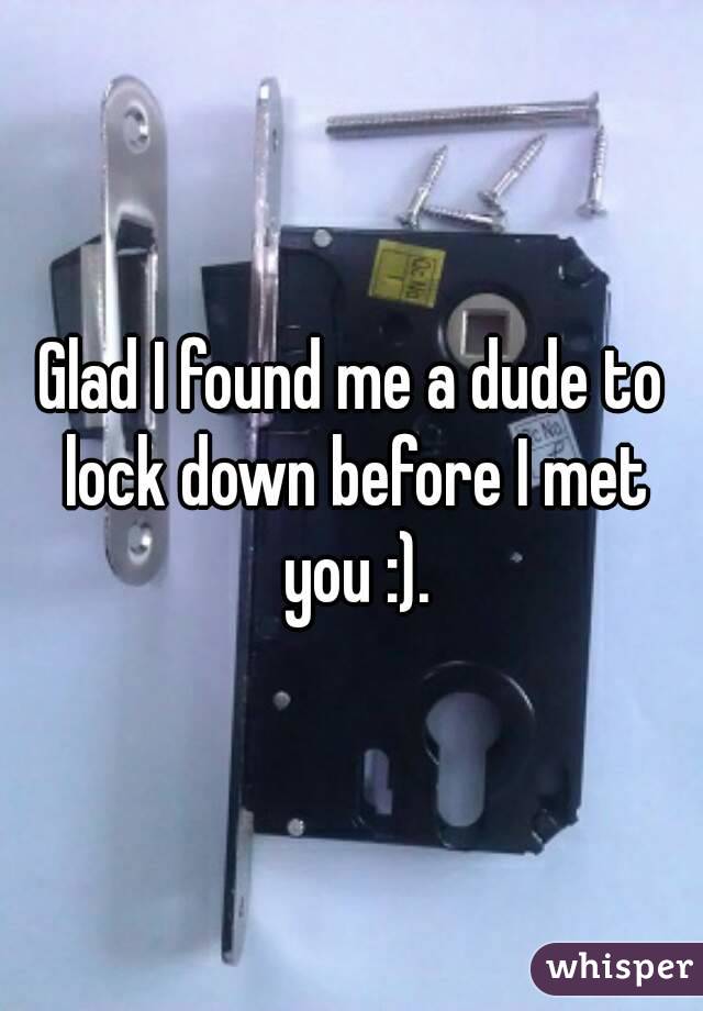 Glad I found me a dude to lock down before I met you :).