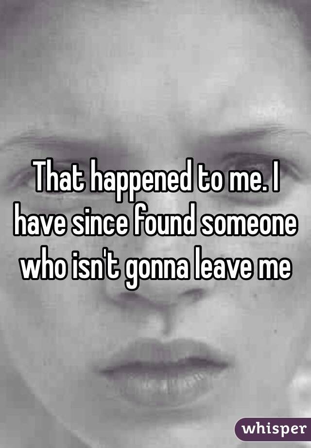 That happened to me. I have since found someone who isn't gonna leave me 