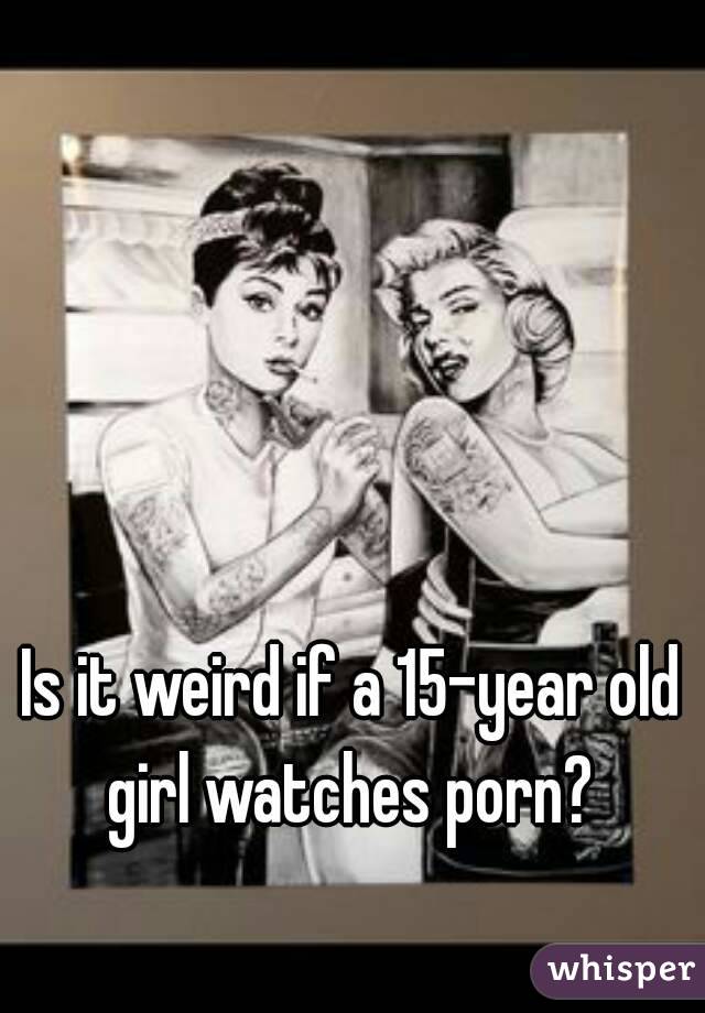 Is it weird if a 15-year old girl watches porn? 