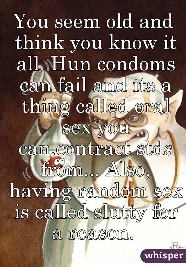 You seem old and think you know it all. Hun condoms can fail and its a thing called oral sex you can.contract stds from... Also, having random sex is called slutty for a reason. 