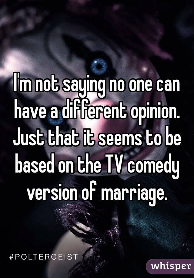 I'm not saying no one can have a different opinion. Just that it seems to be based on the TV comedy version of marriage. 