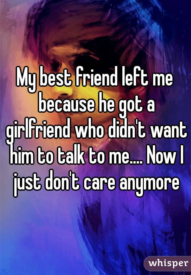 My best friend left me because he got a girlfriend who didn't want him to talk to me.... Now I just don't care anymore