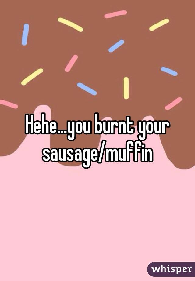 Hehe...you burnt your sausage/muffin