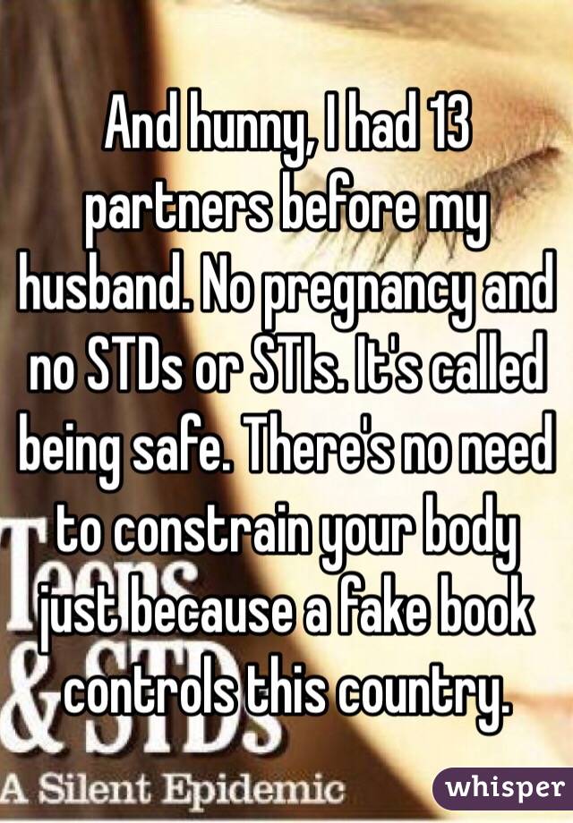 And hunny, I had 13 partners before my husband. No pregnancy and no STDs or STIs. It's called being safe. There's no need to constrain your body just because a fake book controls this country. 