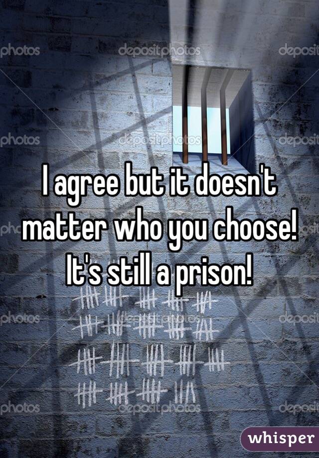 I agree but it doesn't matter who you choose! It's still a prison!