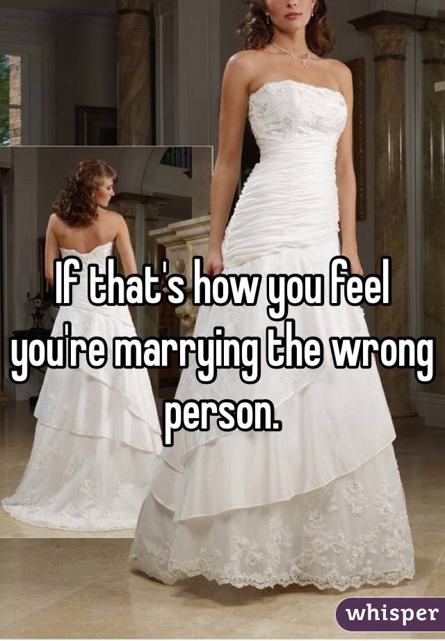 If that's how you feel you're marrying the wrong person. 