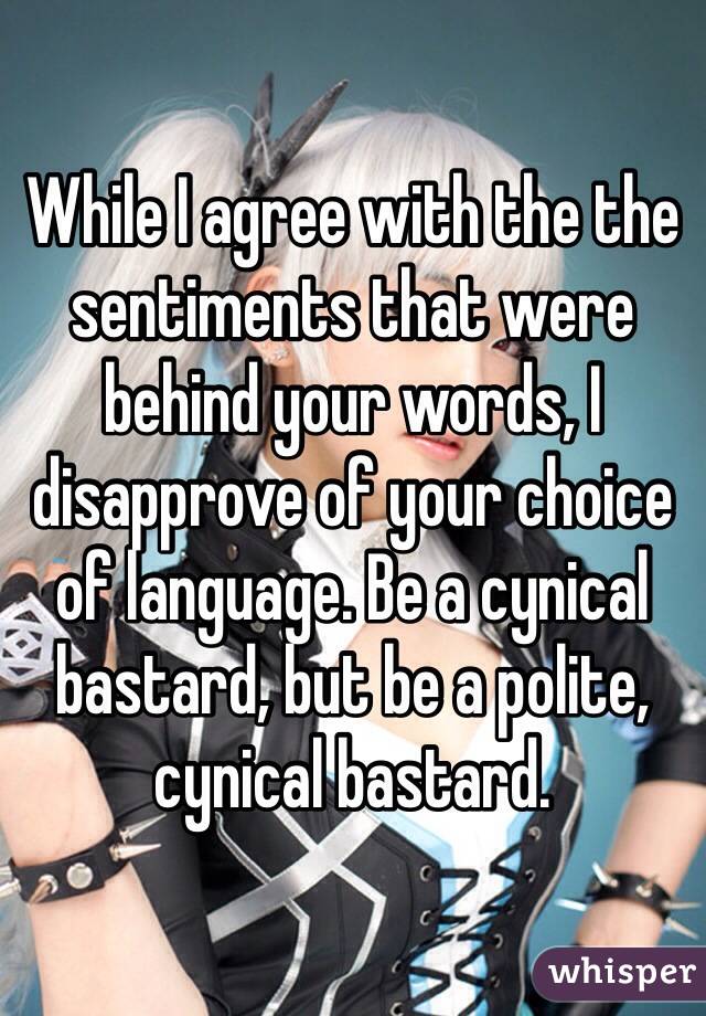 While I agree with the the sentiments that were behind your words, I disapprove of your choice of language. Be a cynical bastard, but be a polite, cynical bastard. 