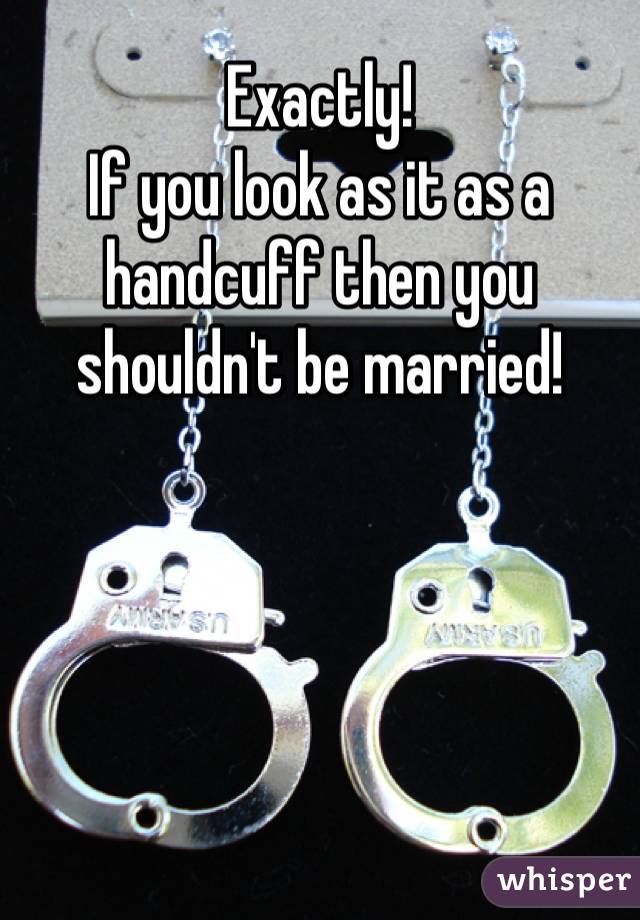 Exactly! 
If you look as it as a handcuff then you shouldn't be married!