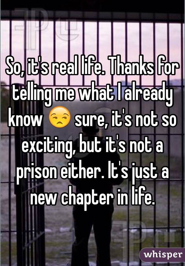 So, it's real life. Thanks for telling me what I already know 😒 sure, it's not so exciting, but it's not a prison either. It's just a new chapter in life. 