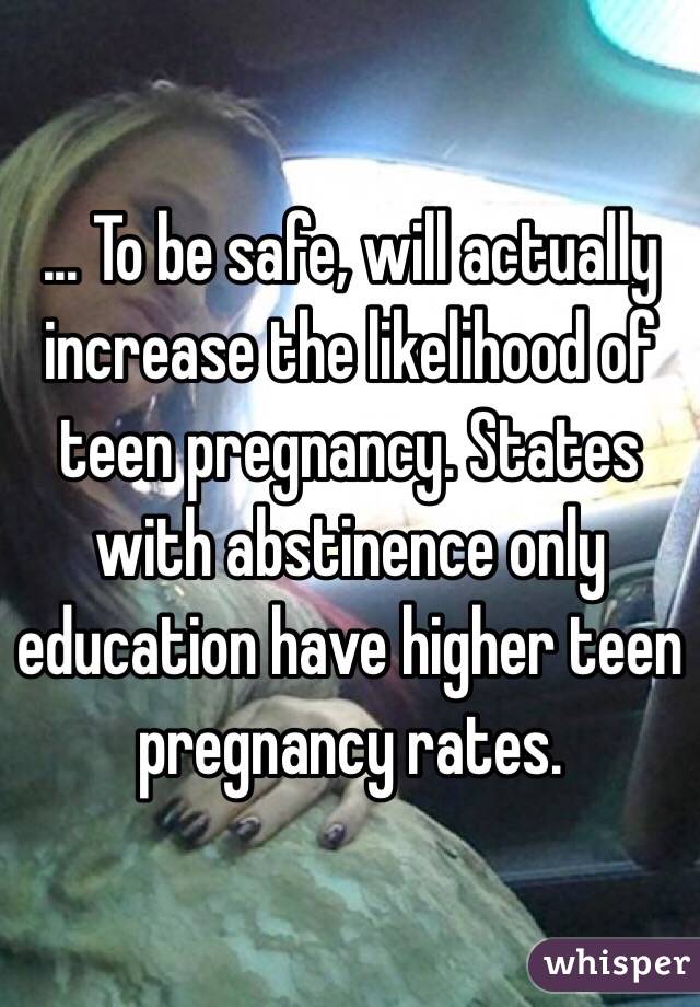 ... To be safe, will actually increase the likelihood of teen pregnancy. States with abstinence only education have higher teen pregnancy rates. 