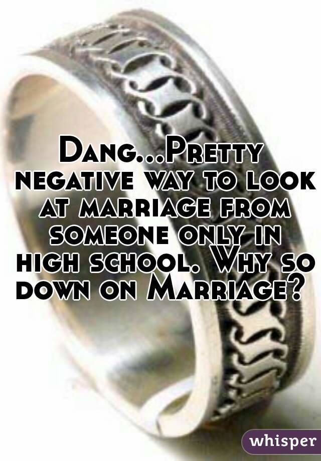 Dang...Pretty negative way to look at marriage from someone only in high school. Why so down on Marriage? 