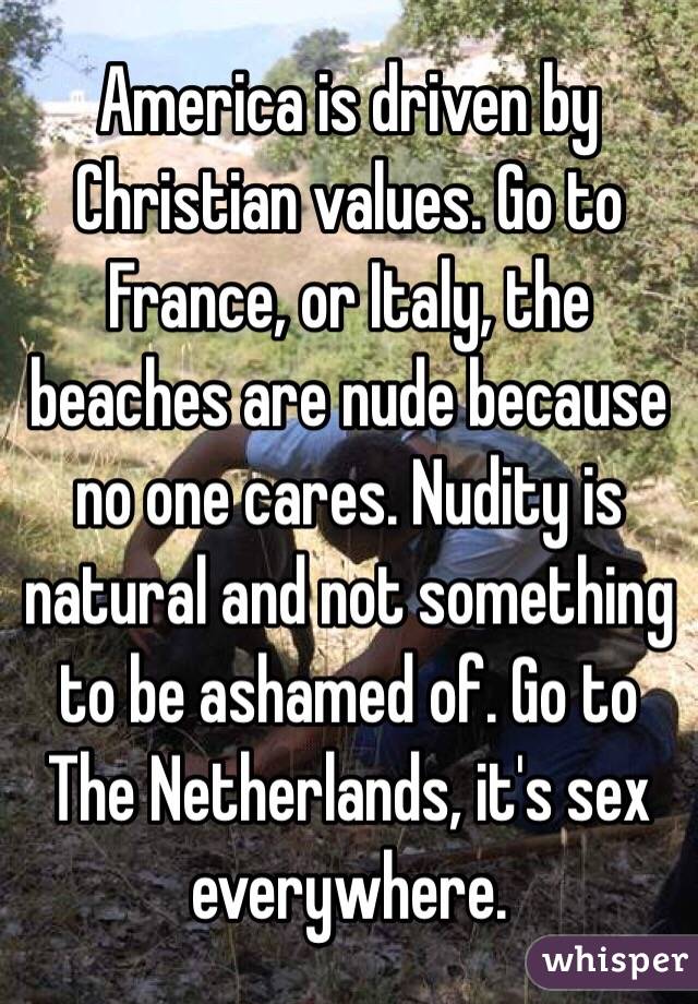 America is driven by Christian values. Go to France, or Italy, the beaches are nude because no one cares. Nudity is natural and not something to be ashamed of. Go to The Netherlands, it's sex everywhere. 