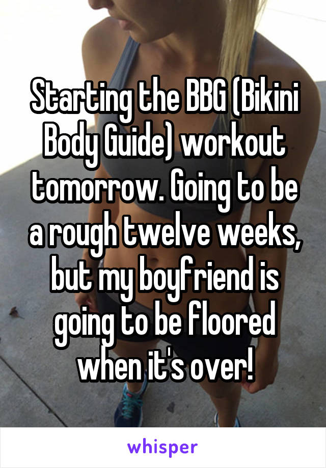 Starting the BBG (Bikini Body Guide) workout tomorrow. Going to be a rough twelve weeks, but my boyfriend is going to be floored when it's over!