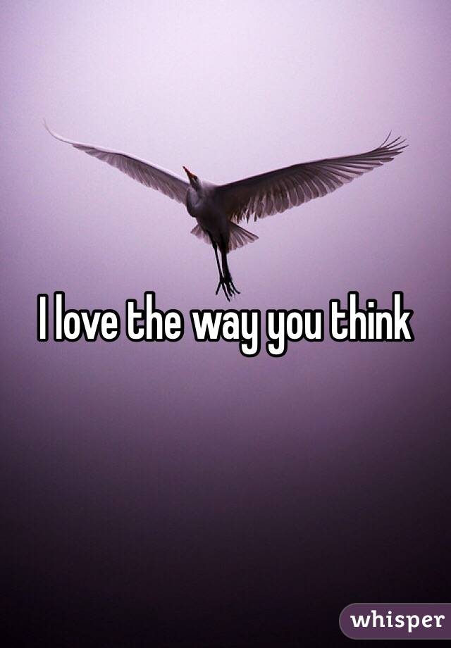 I love the way you think