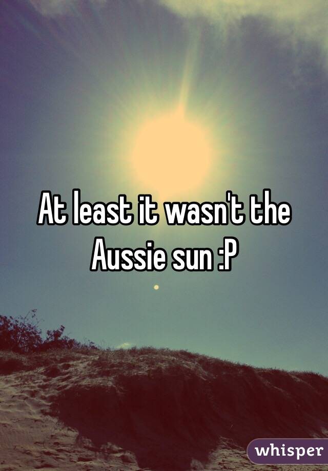 At least it wasn't the Aussie sun :P