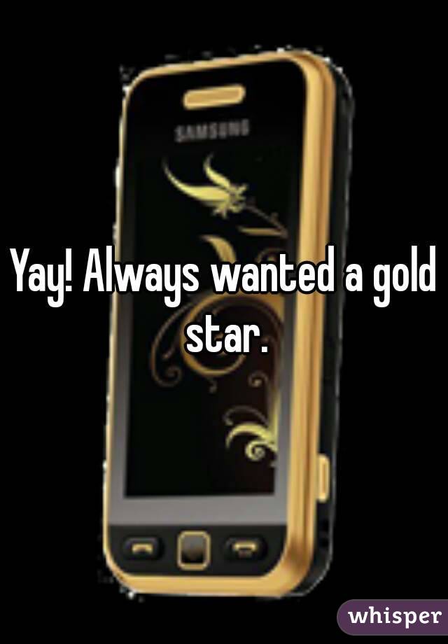 Yay! Always wanted a gold star.