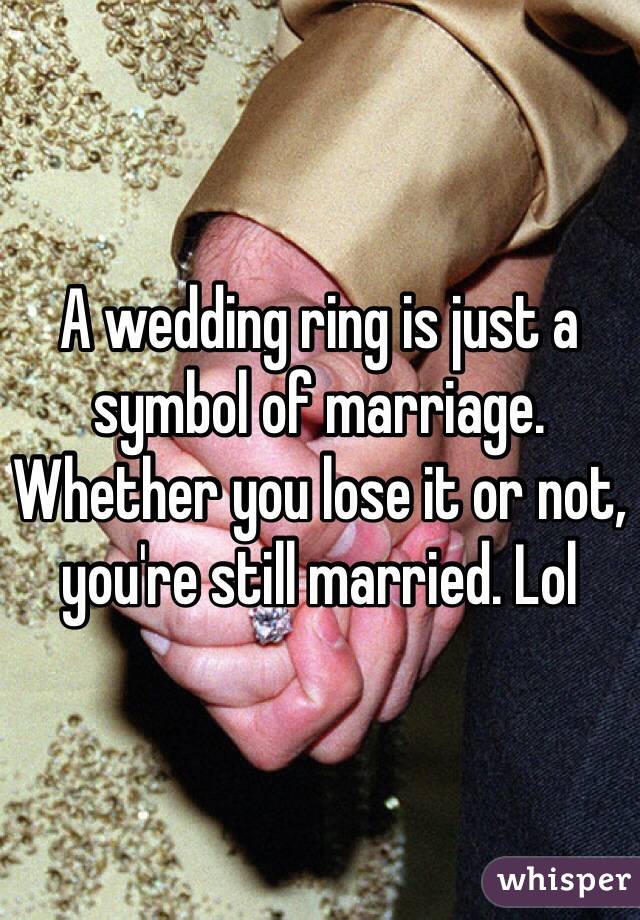 A wedding ring is just a symbol of marriage. Whether you lose it or not, you're still married. Lol