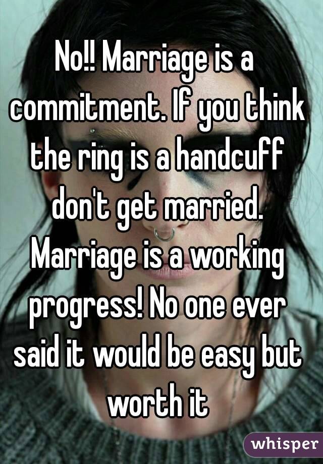 No!! Marriage is a commitment. If you think the ring is a handcuff don't get married. Marriage is a working progress! No one ever said it would be easy but worth it