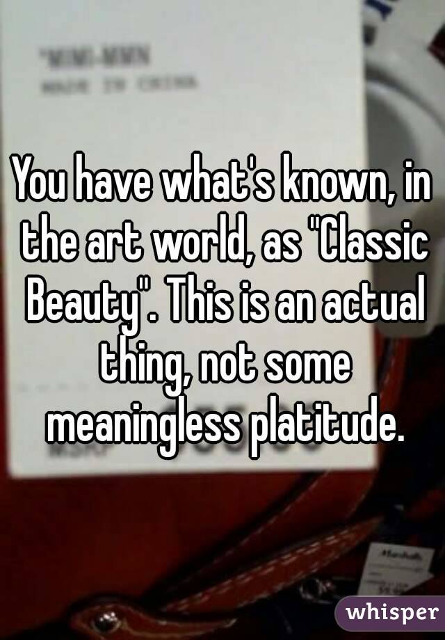 You have what's known, in the art world, as "Classic Beauty". This is an actual thing, not some meaningless platitude.
