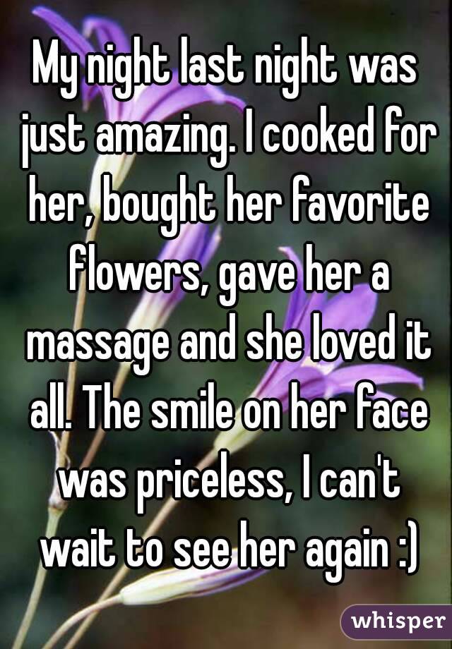 My night last night was just amazing. I cooked for her, bought her favorite flowers, gave her a massage and she loved it all. The smile on her face was priceless, I can't wait to see her again :)