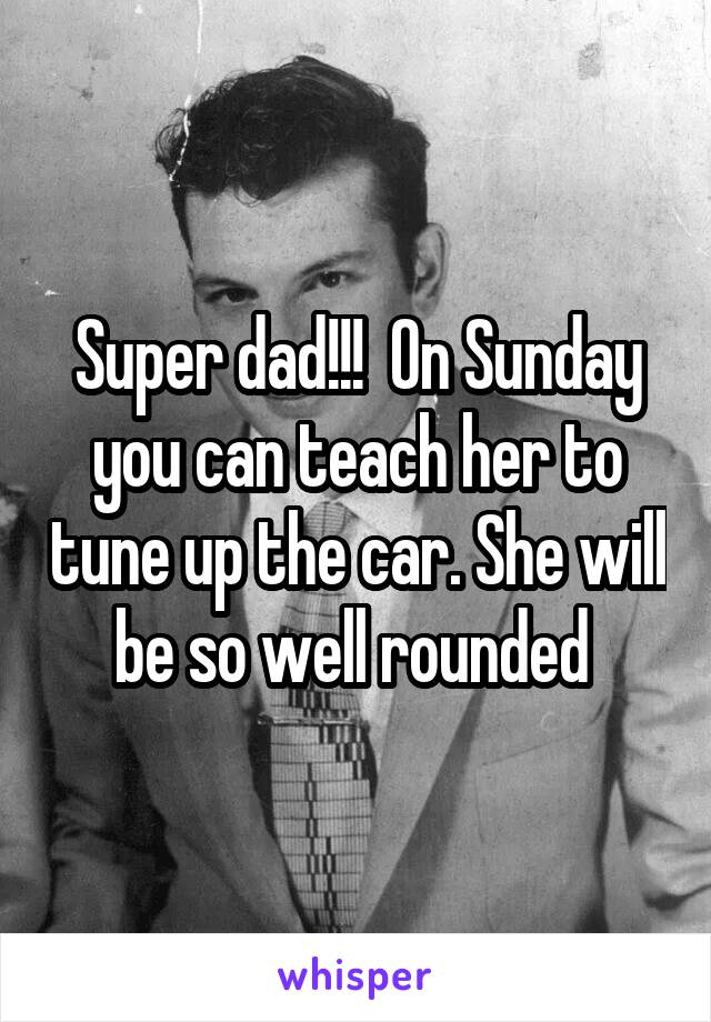 Super dad!!!  On Sunday you can teach her to tune up the car. She will be so well rounded 