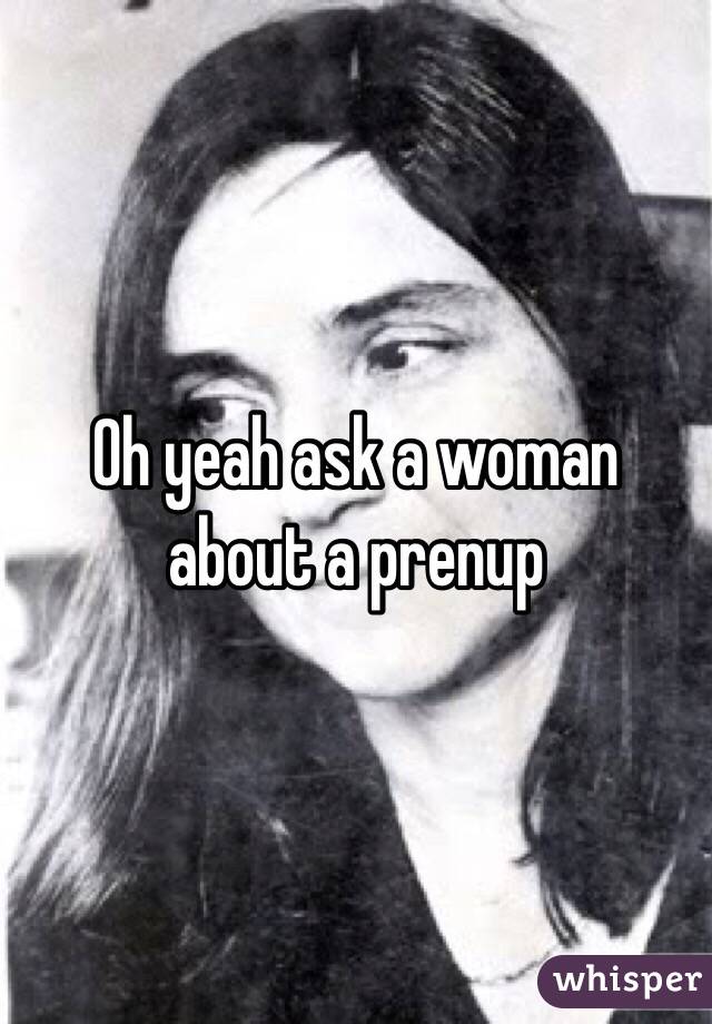 Oh yeah ask a woman about a prenup