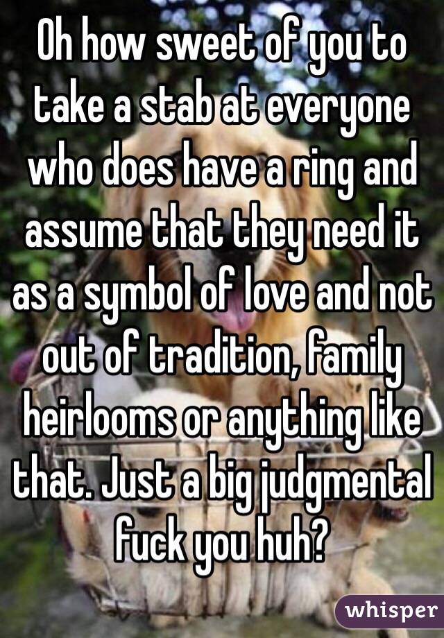 Oh how sweet of you to take a stab at everyone who does have a ring and assume that they need it as a symbol of love and not out of tradition, family heirlooms or anything like that. Just a big judgmental fuck you huh? 