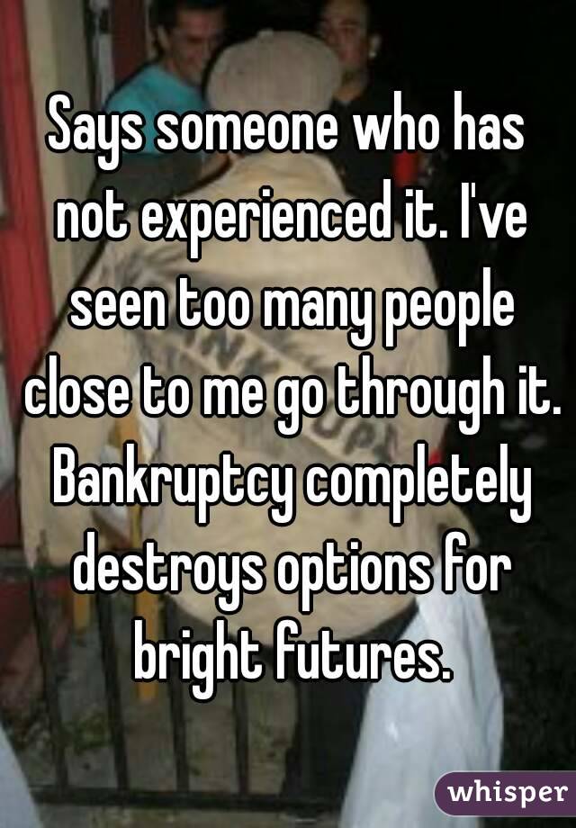Says someone who has not experienced it. I've seen too many people close to me go through it. Bankruptcy completely destroys options for bright futures.