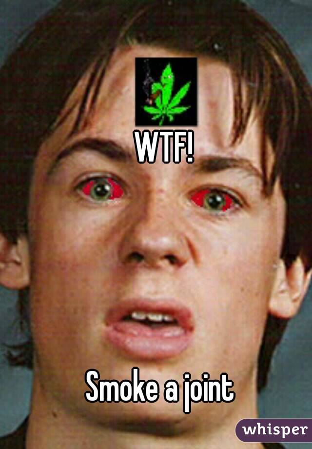 WTF! 




Smoke a joint  