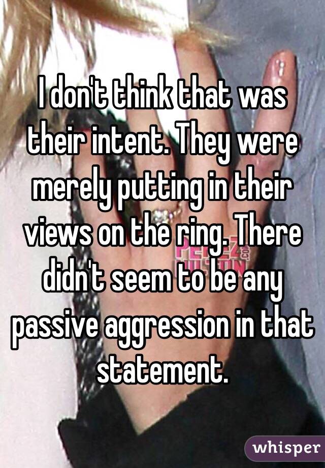 I don't think that was their intent. They were merely putting in their views on the ring. There didn't seem to be any passive aggression in that statement.