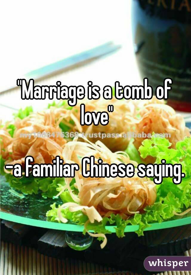 "Marriage is a tomb of love"

-a familiar Chinese saying.