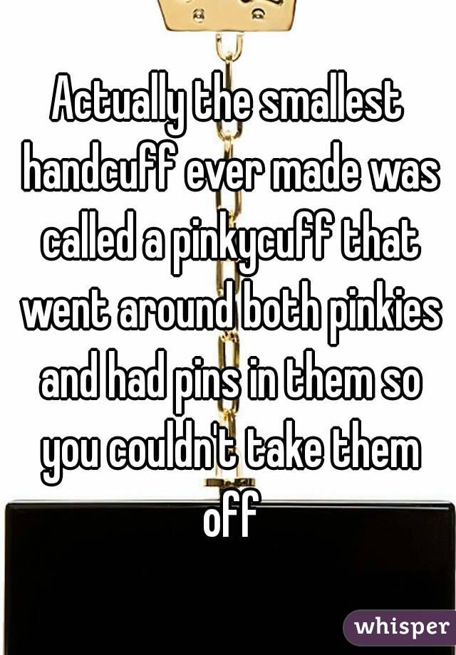 Actually the smallest handcuff ever made was called a pinkycuff that went around both pinkies and had pins in them so you couldn't take them off