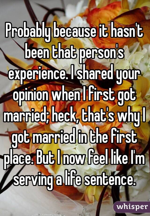 Probably because it hasn't been that person's experience. I shared your opinion when I first got married; heck, that's why I got married in the first place. But I now feel like I'm serving a life sentence. 