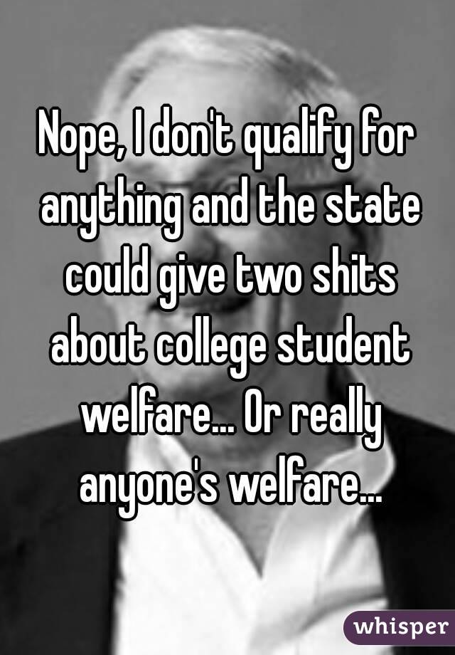 Nope, I don't qualify for anything and the state could give two shits about college student welfare... Or really anyone's welfare...
