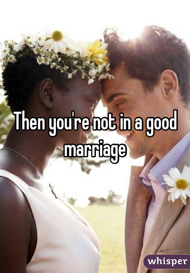 Then you're not in a good marriage 