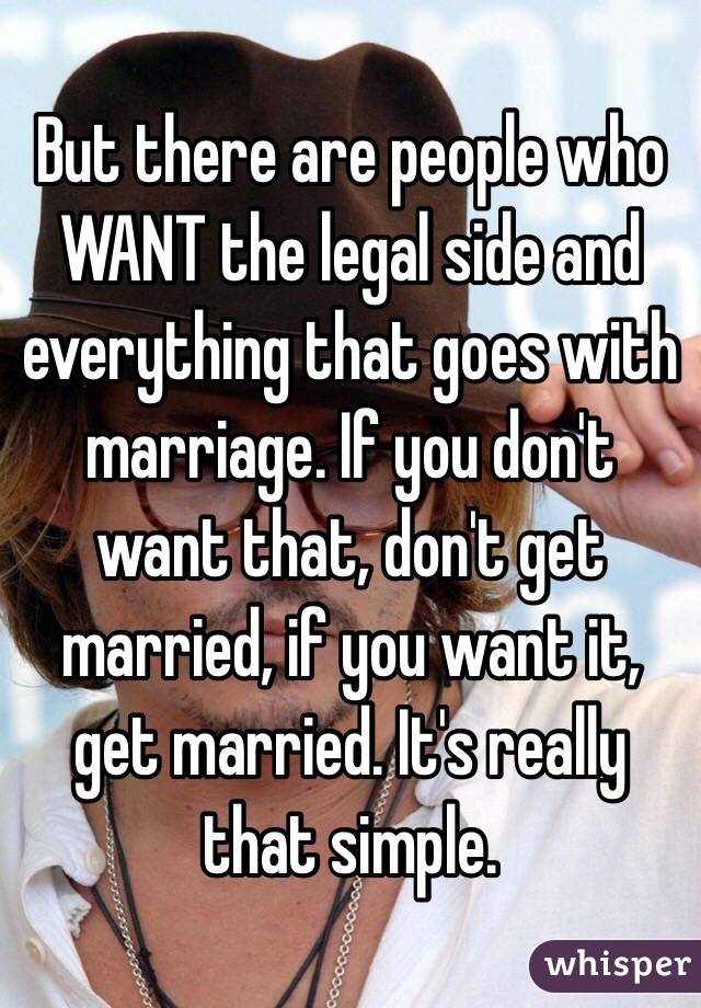 But there are people who WANT the legal side and everything that goes with marriage. If you don't want that, don't get married, if you want it, get married. It's really that simple. 