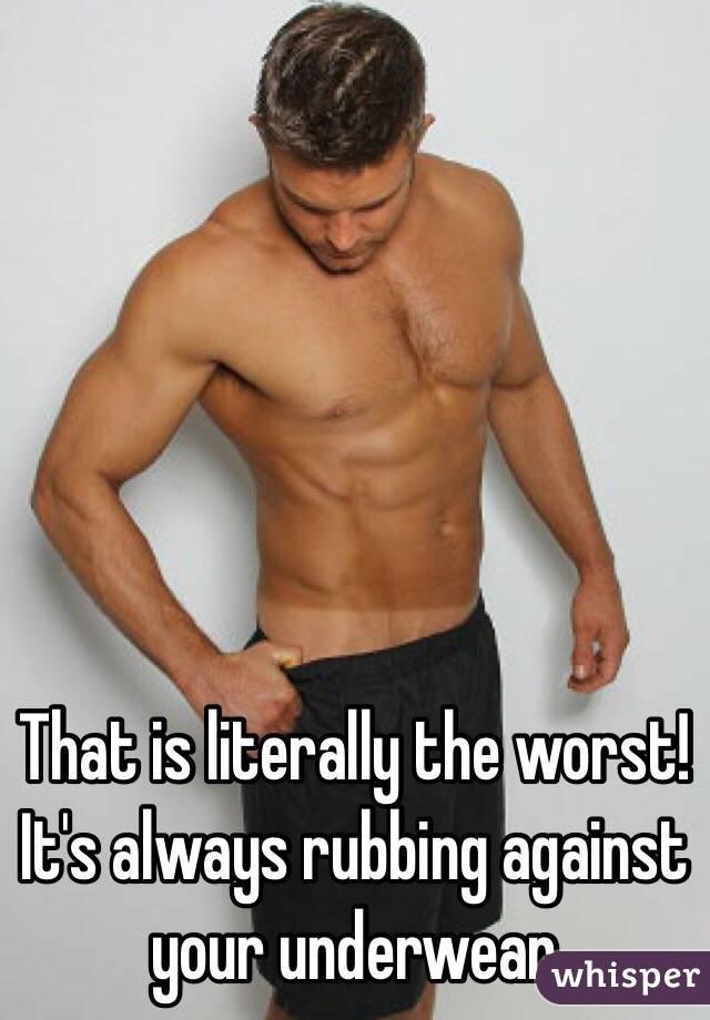That is literally the worst! It's always rubbing against your underwear 