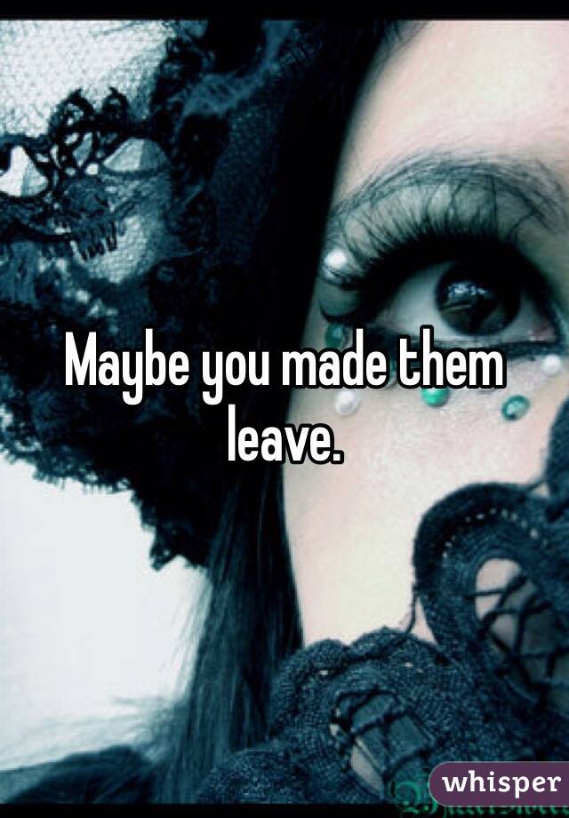 Maybe you made them leave. 