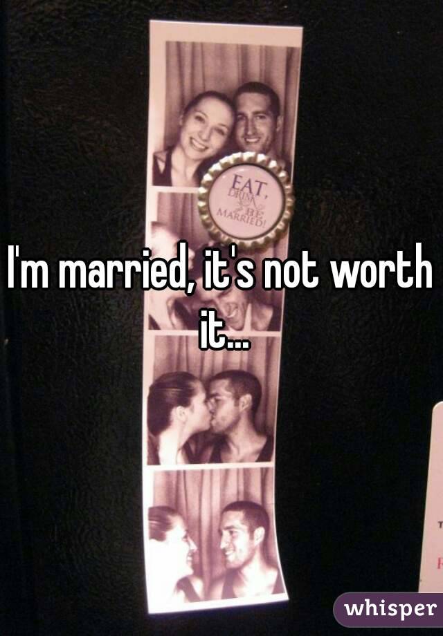 I'm married, it's not worth it...