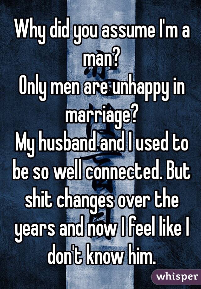 Why did you assume I'm a man?
Only men are unhappy in marriage?
My husband and I used to be so well connected. But shit changes over the years and now I feel like I don't know him. 