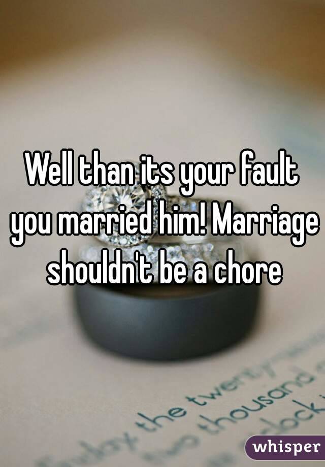 Well than its your fault you married him! Marriage shouldn't be a chore