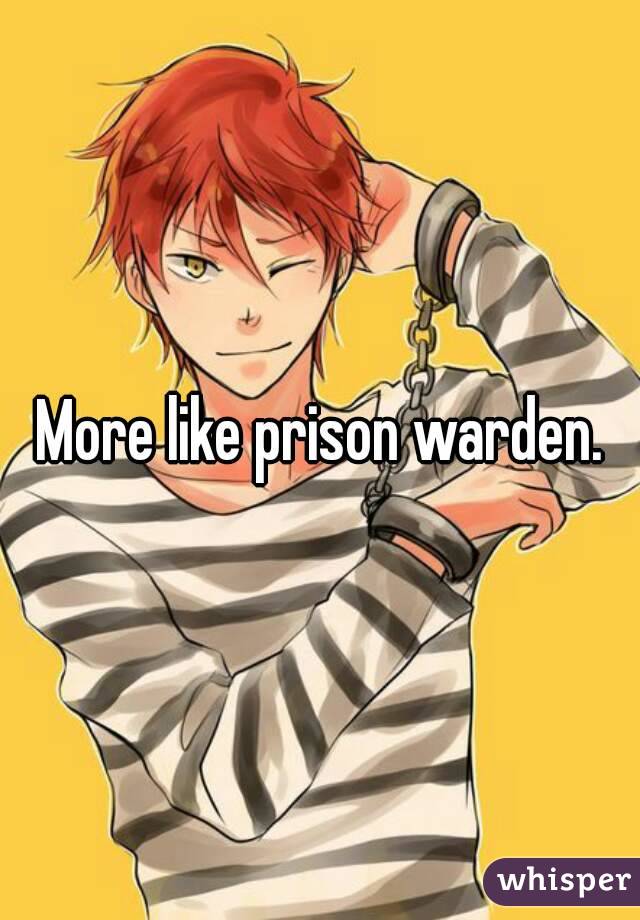 More like prison warden.