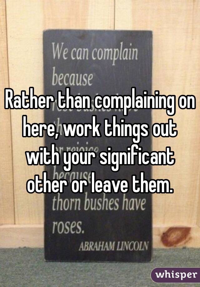 Rather than complaining on here, work things out with your significant other or leave them. 