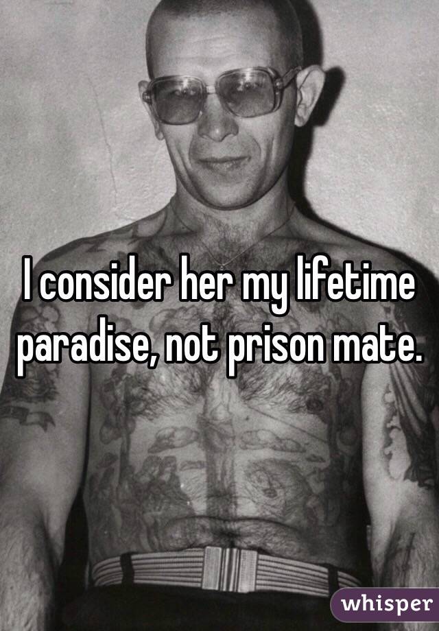 I consider her my lifetime paradise, not prison mate.