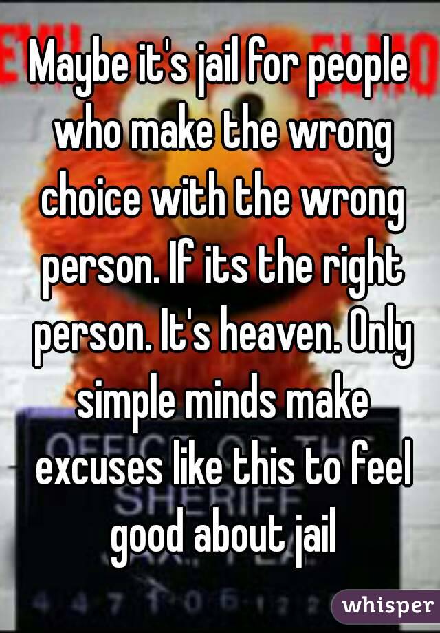 Maybe it's jail for people who make the wrong choice with the wrong person. If its the right person. It's heaven. Only simple minds make excuses like this to feel good about jail